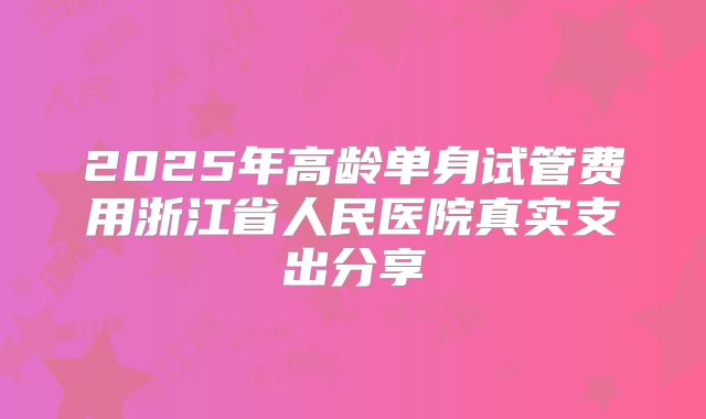 2025年高龄单身试管费用浙江省人民医院真实支出分享