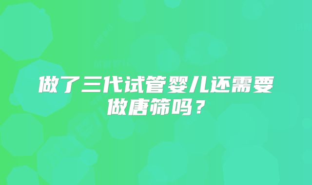 做了三代试管婴儿还需要做唐筛吗?
