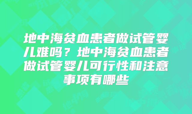 地中海贫血患者做试管婴儿难吗？地中海贫血患者做试管婴儿可行性和注意事项有哪些