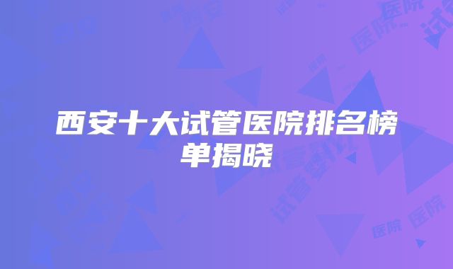 西安十大试管医院排名榜单揭晓