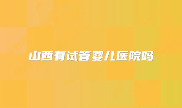 山西有试管婴儿医院吗