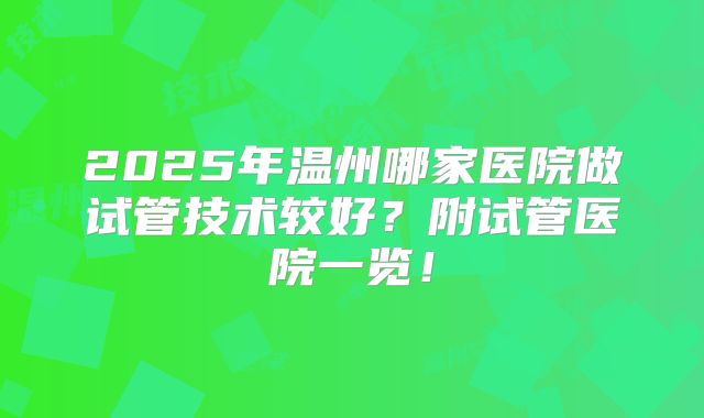 2025年温州哪家医院做试管技术较好？附试管医院一览！