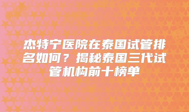 杰特宁医院在泰国试管排名如何？揭秘泰国三代试管机构前十榜单