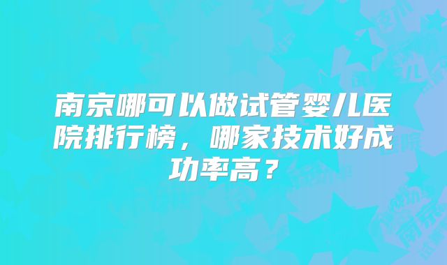 南京哪可以做试管婴儿医院排行榜，哪家技术好成功率高？
