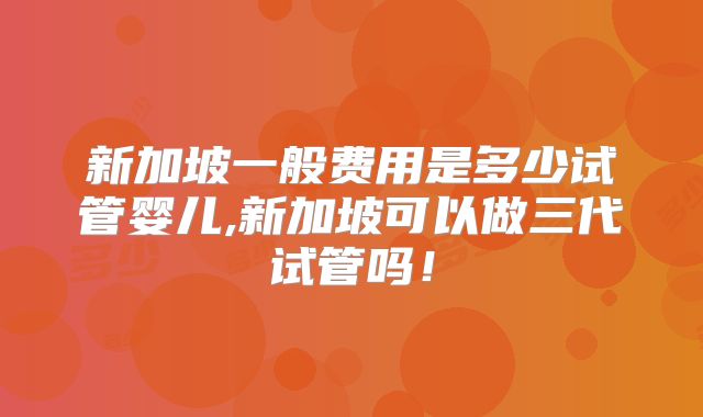 新加坡一般费用是多少试管婴儿,新加坡可以做三代试管吗!