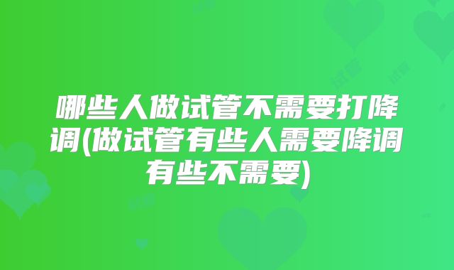哪些人做试管不需要打降调(做试管有些人需要降调有些不需要)