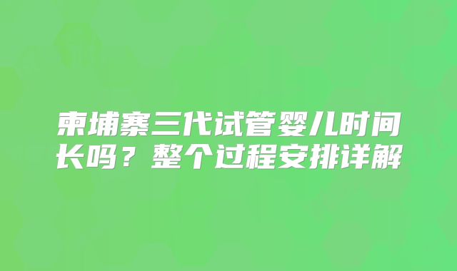 柬埔寨三代试管婴儿时间长吗？整个过程安排详解
