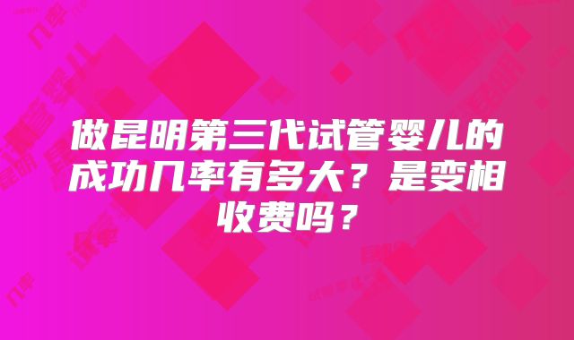 做昆明第三代试管婴儿的成功几率有多大？是变相收费吗？