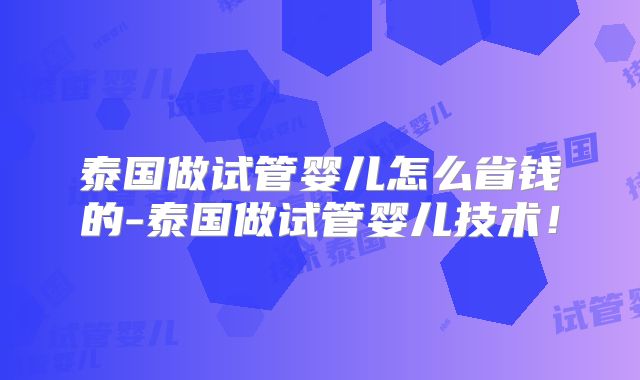 泰国做试管婴儿怎么省钱的-泰国做试管婴儿技术！