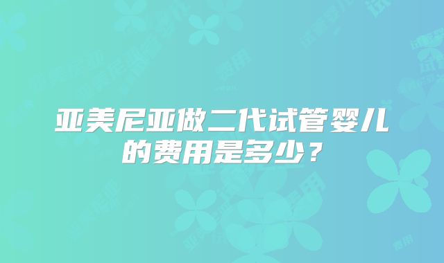 亚美尼亚做二代试管婴儿的费用是多少？