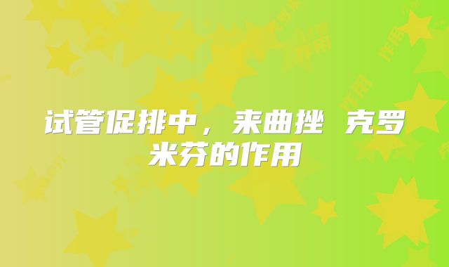 试管促排中，来曲挫 克罗米芬的作用