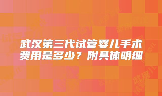 武汉第三代试管婴儿手术费用是多少？附具体明细