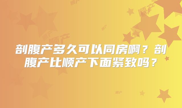 剖腹产多久可以同房啊？剖腹产比顺产下面紧致吗？