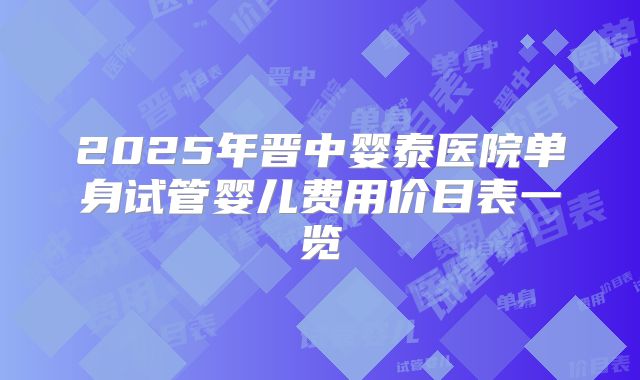 2025年晋中婴泰医院单身试管婴儿费用价目表一览