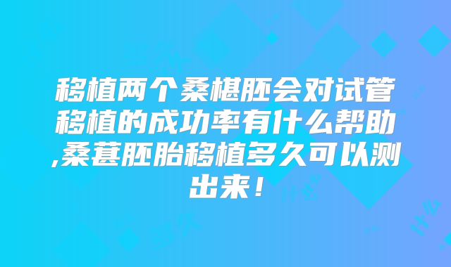 移植两个桑椹胚会对试管移植的成功率有什么帮助,桑葚胚胎移植多久可以测出来！