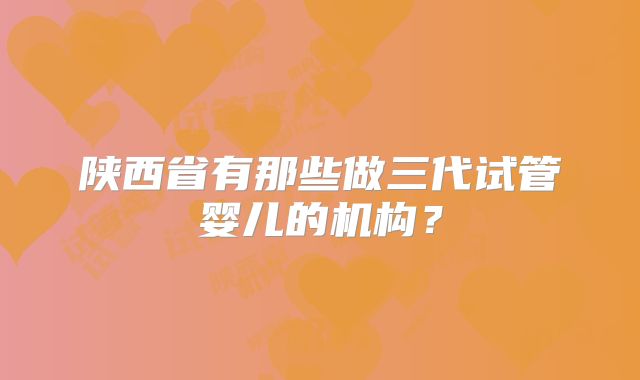 陕西省有那些做三代试管婴儿的机构？