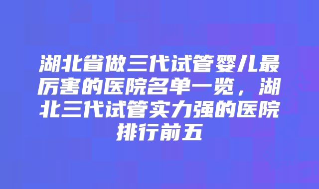 湖北省做三代试管婴儿最厉害的医院名单一览,湖北三代试管实力强的医院排行前五