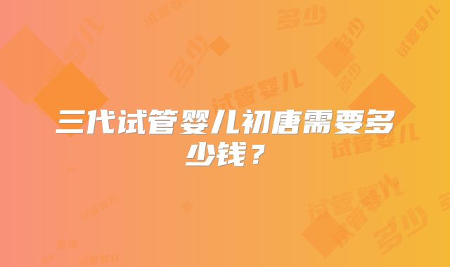 三代试管婴儿初唐需要多少钱?