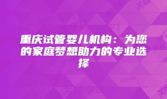 重庆试管婴儿机构：为您的家庭梦想助力的专业选择