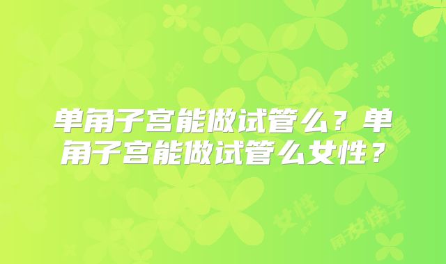 单角子宫能做试管么？单角子宫能做试管么女性？