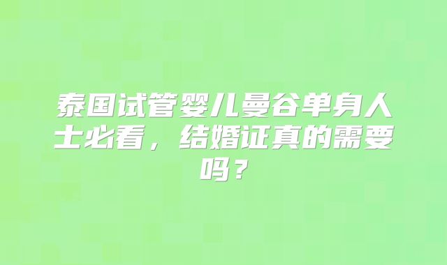 泰国试管婴儿曼谷单身人士必看，结婚证真的需要吗？