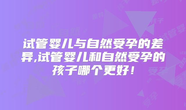 试管婴儿与自然受孕的差异,试管婴儿和自然受孕的孩子哪个更好！