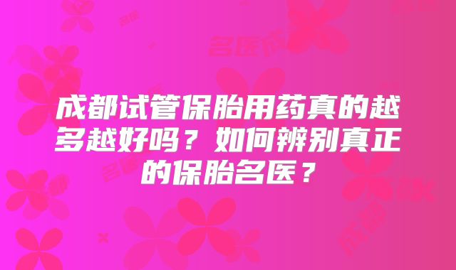 成都试管保胎用药真的越多越好吗？如何辨别真正的保胎名医？