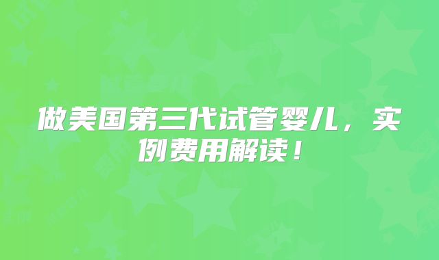 做美国第三代试管婴儿，实例费用解读！