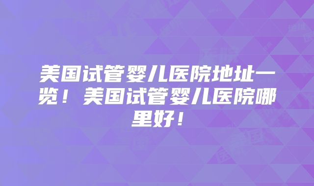 美国试管婴儿医院地址一览！美国试管婴儿医院哪里好！