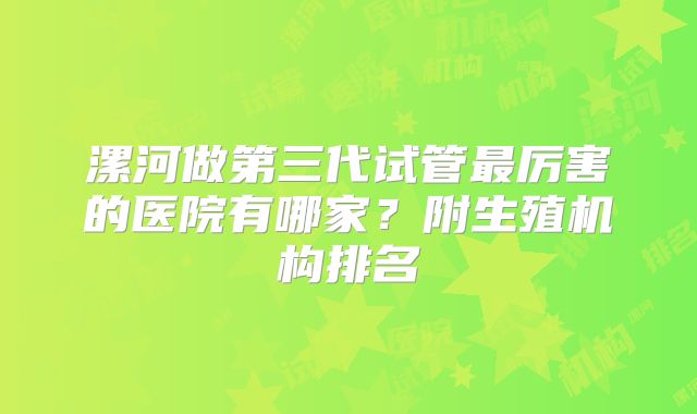 漯河做第三代试管最厉害的医院有哪家？附生殖机构排名