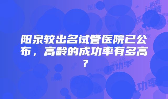 阳泉较出名试管医院已公布，高龄的成功率有多高？