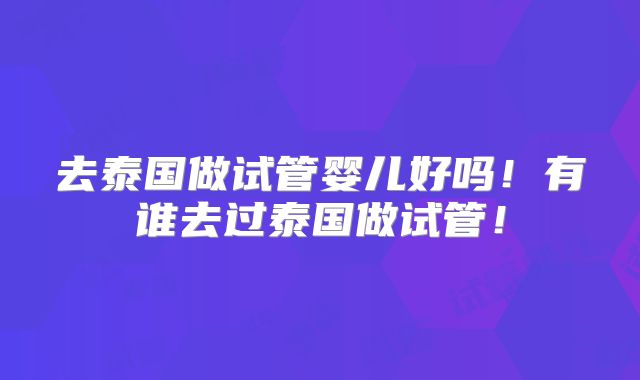 去泰国做试管婴儿好吗!有谁去过泰国做试管!