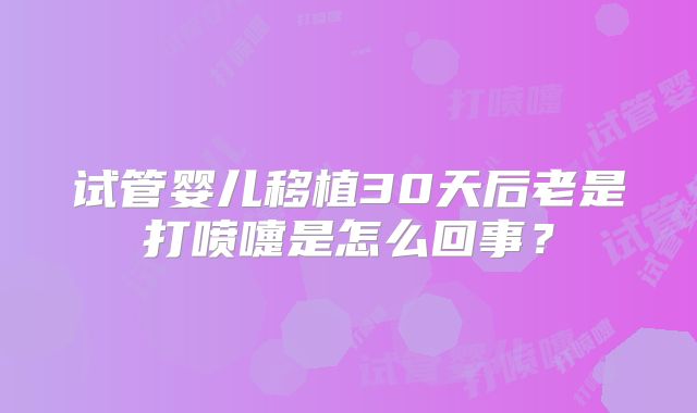 试管婴儿移植30天后老是打喷嚏是怎么回事?