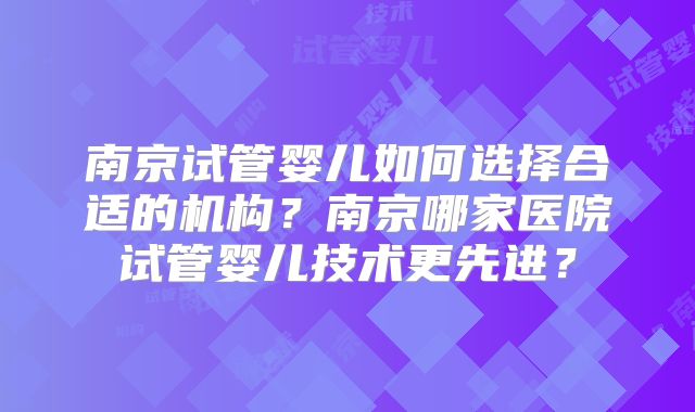 南京试管婴儿如何选择合适的机构？南京哪家医院试管婴儿技术更先进？