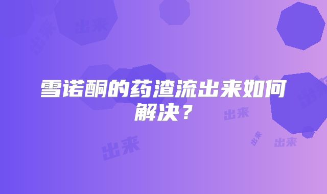 雪诺酮的药渣流出来如何解决？