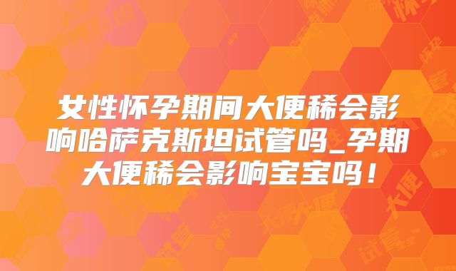 女性怀孕期间大便稀会影响哈萨克斯坦试管吗_孕期大便稀会影响宝宝吗！
