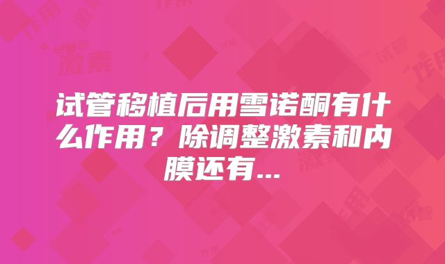 试管移植后用雪诺酮有什么作用？除调整激素和内膜还有...