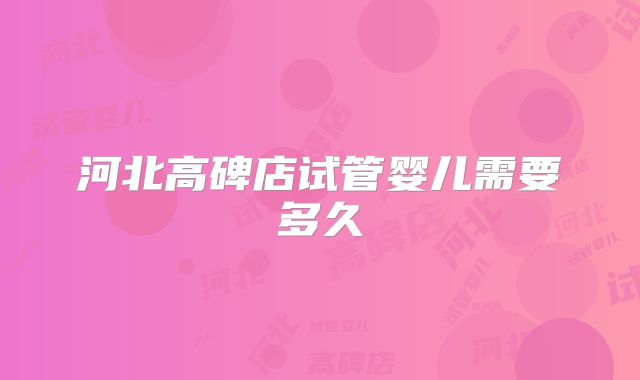 河北高碑店试管婴儿需要多久