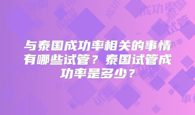 与泰国成功率相关的事情有哪些试管？泰国试管成功率是多少？