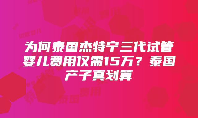 为何泰国杰特宁三代试管婴儿费用仅需15万？泰国产子真划算
