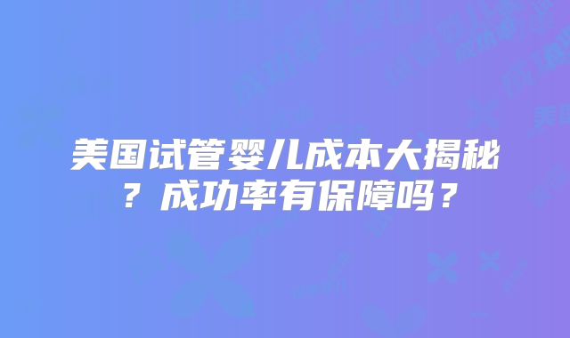 美国试管婴儿成本大揭秘?成功率有保障吗?