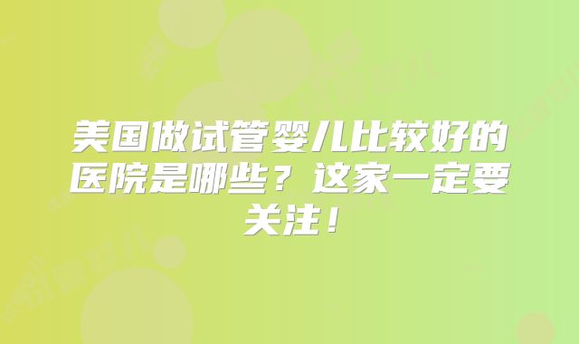 美国做试管婴儿比较好的医院是哪些?这家一定要关注!