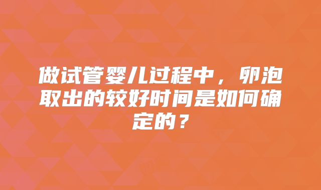 做试管婴儿过程中，卵泡取出的较好时间是如何确定的？