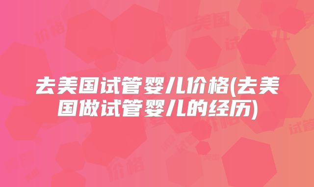 去美国试管婴儿价格(去美国做试管婴儿的经历)