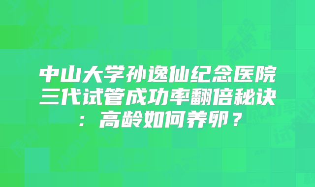 中山大学孙逸仙纪念医院三代试管成功率翻倍秘诀：高龄如何养卵？
