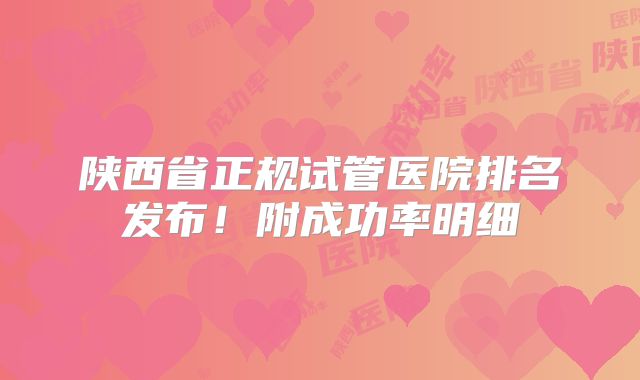 陕西省正规试管医院排名发布！附成功率明细
