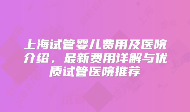 上海试管婴儿费用及医院介绍,最新费用详解与优质试管医院推荐