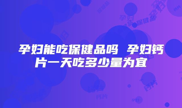 孕妇能吃保健品吗 孕妇钙片一天吃多少量为宜