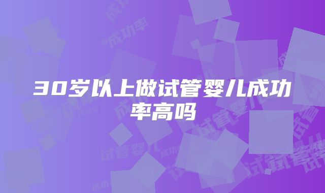 30岁以上做试管婴儿成功率高吗