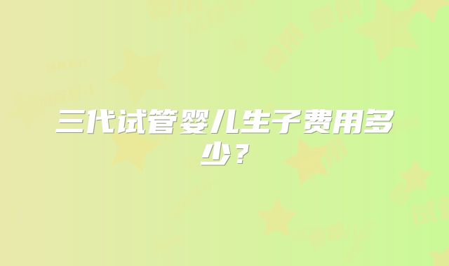 三代试管婴儿生子费用多少?